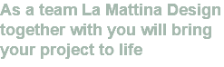 As a team La Mattina Design together with you will bring your project to life